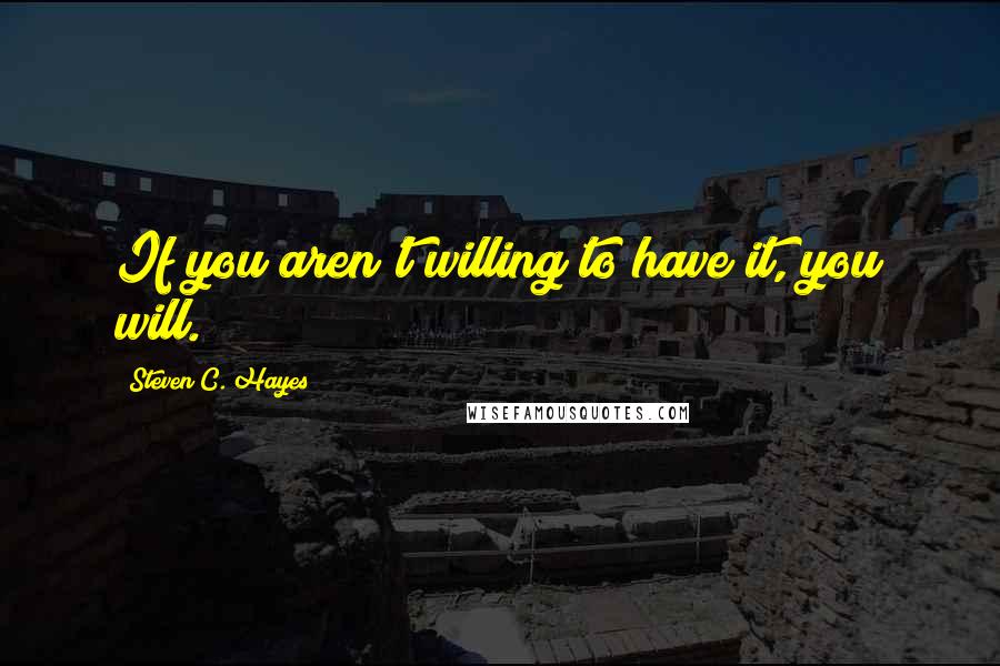 Steven C. Hayes Quotes: If you aren't willing to have it, you will.