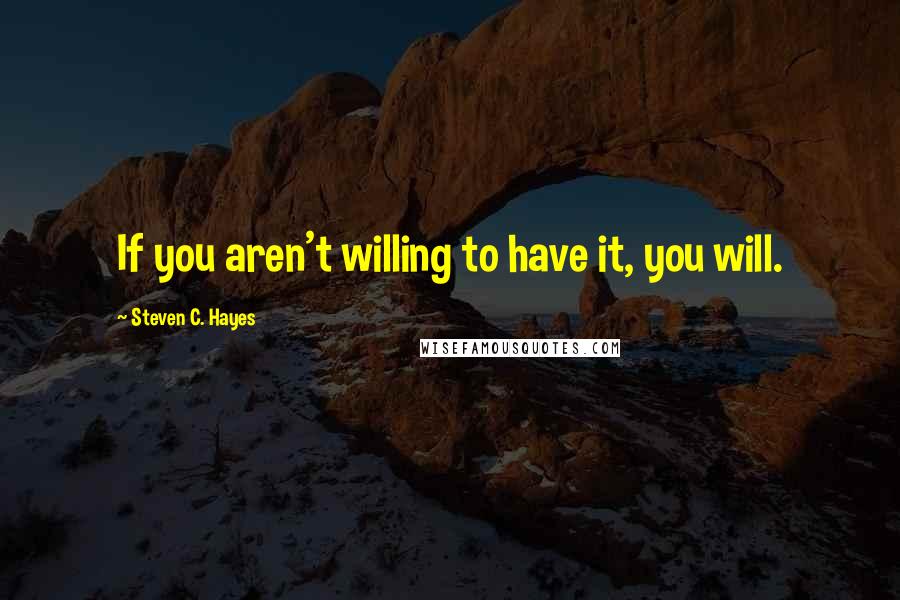 Steven C. Hayes Quotes: If you aren't willing to have it, you will.