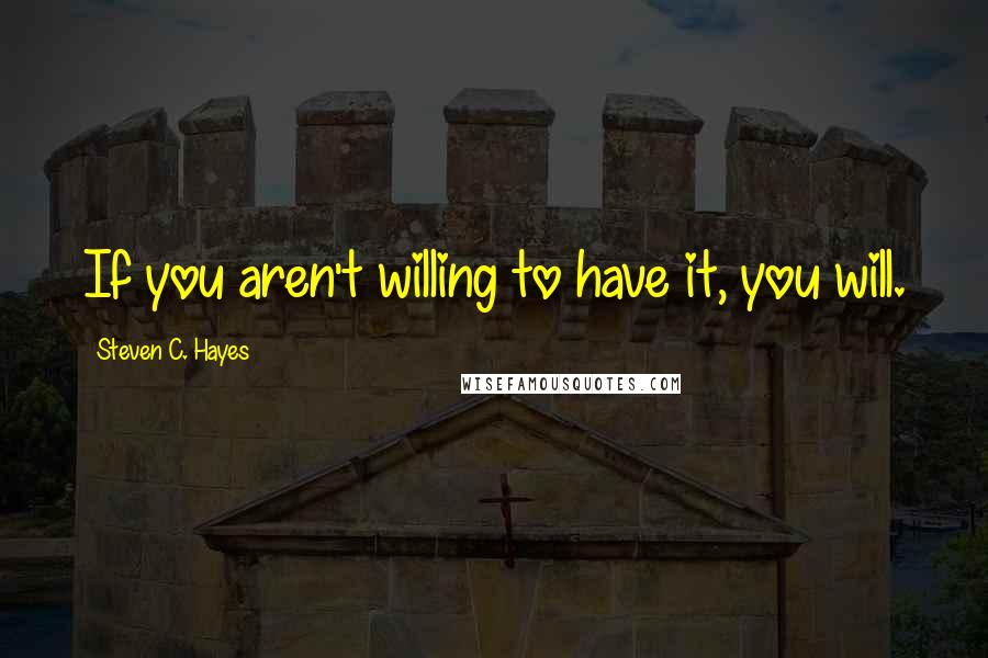 Steven C. Hayes Quotes: If you aren't willing to have it, you will.