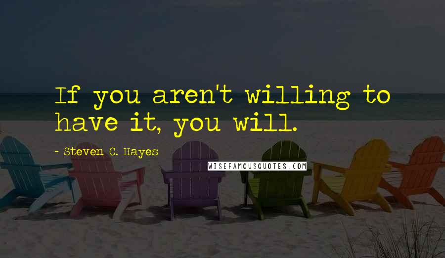 Steven C. Hayes Quotes: If you aren't willing to have it, you will.