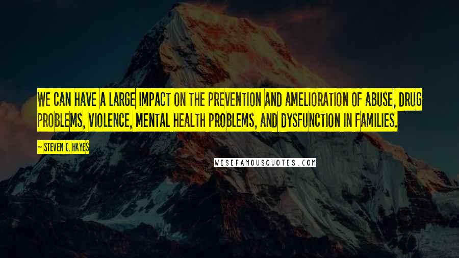 Steven C. Hayes Quotes: We can have a large impact on the prevention and amelioration of abuse, drug problems, violence, mental health problems, and dysfunction in families.