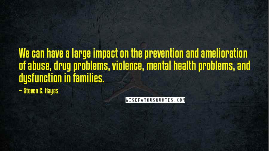 Steven C. Hayes Quotes: We can have a large impact on the prevention and amelioration of abuse, drug problems, violence, mental health problems, and dysfunction in families.