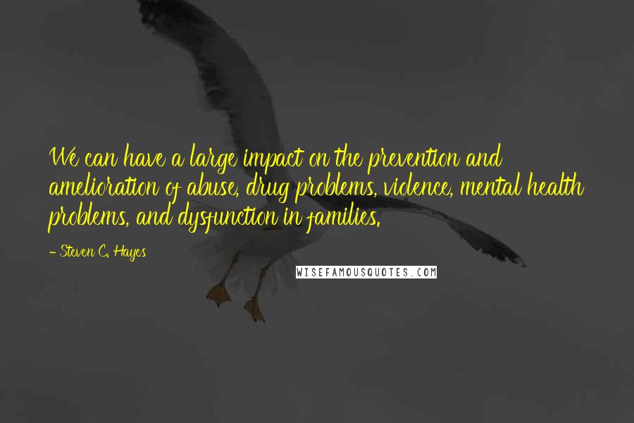 Steven C. Hayes Quotes: We can have a large impact on the prevention and amelioration of abuse, drug problems, violence, mental health problems, and dysfunction in families.