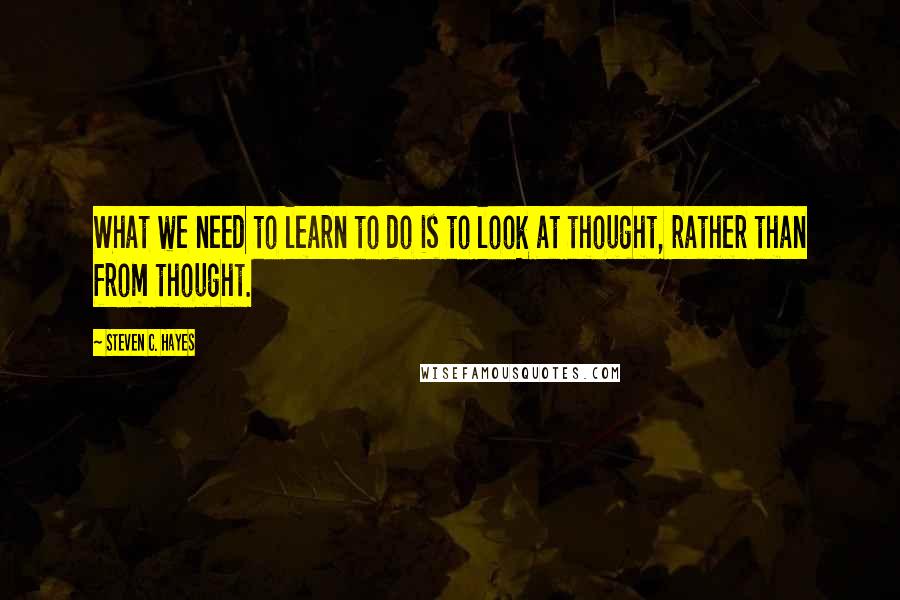 Steven C. Hayes Quotes: What we need to learn to do is to look at thought, rather than from thought.