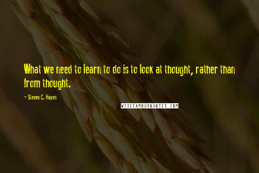 Steven C. Hayes Quotes: What we need to learn to do is to look at thought, rather than from thought.