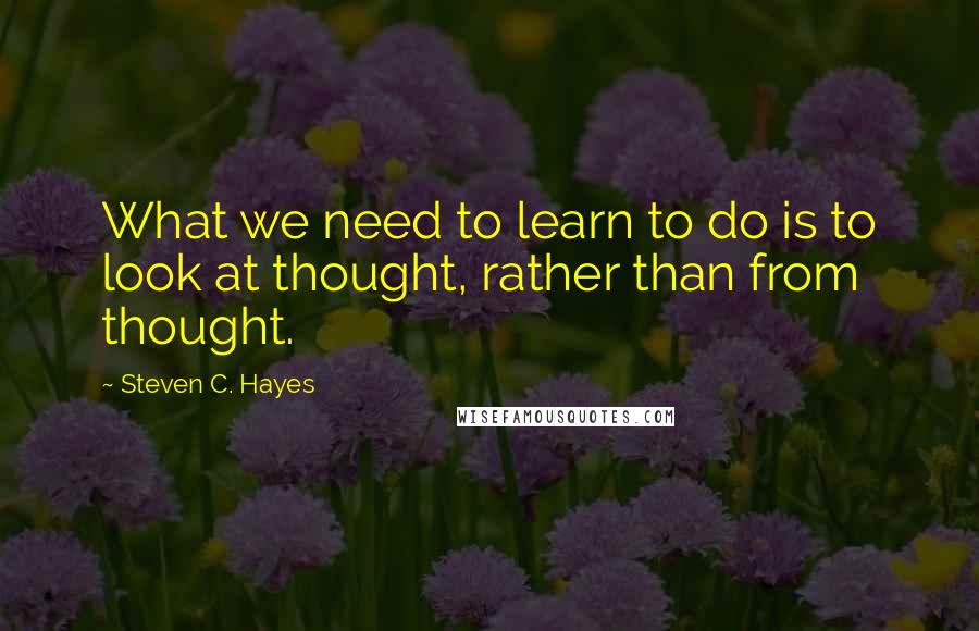 Steven C. Hayes Quotes: What we need to learn to do is to look at thought, rather than from thought.