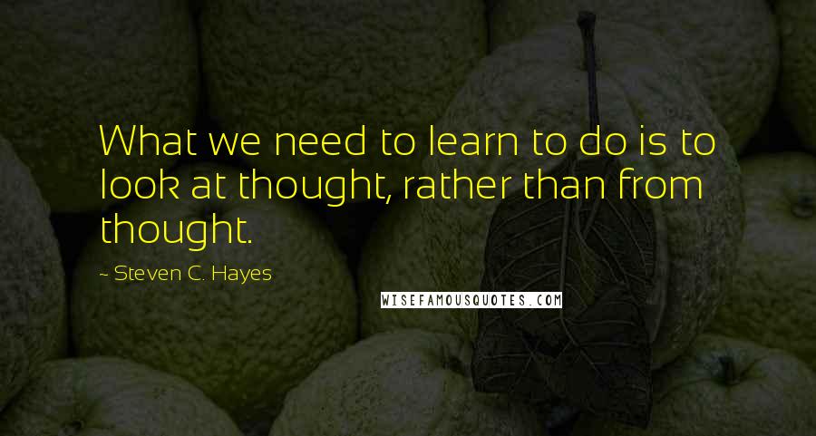 Steven C. Hayes Quotes: What we need to learn to do is to look at thought, rather than from thought.