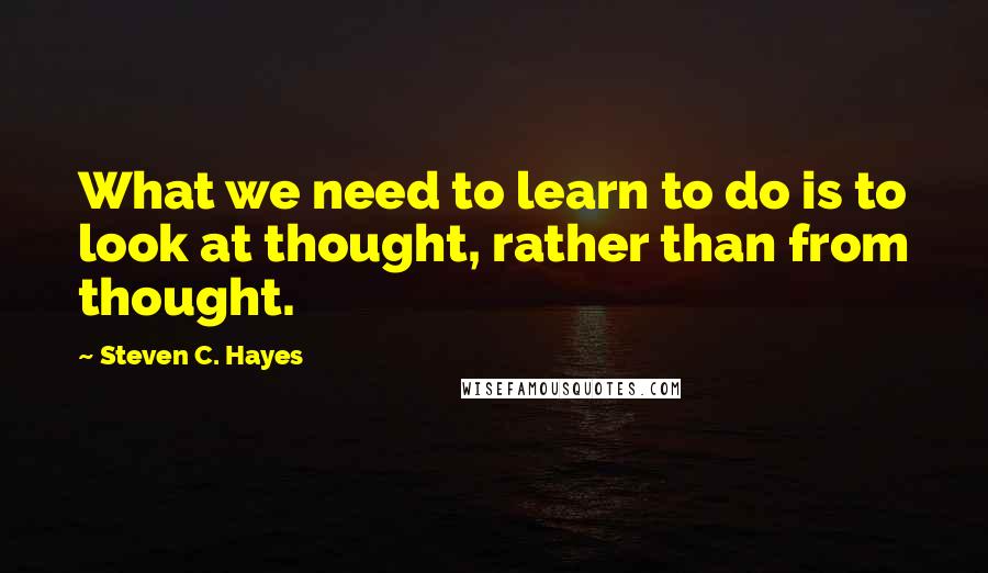 Steven C. Hayes Quotes: What we need to learn to do is to look at thought, rather than from thought.