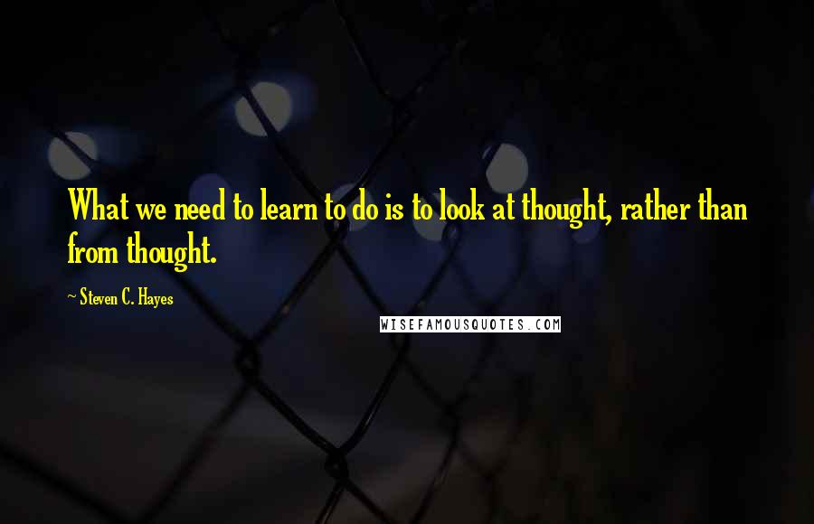 Steven C. Hayes Quotes: What we need to learn to do is to look at thought, rather than from thought.
