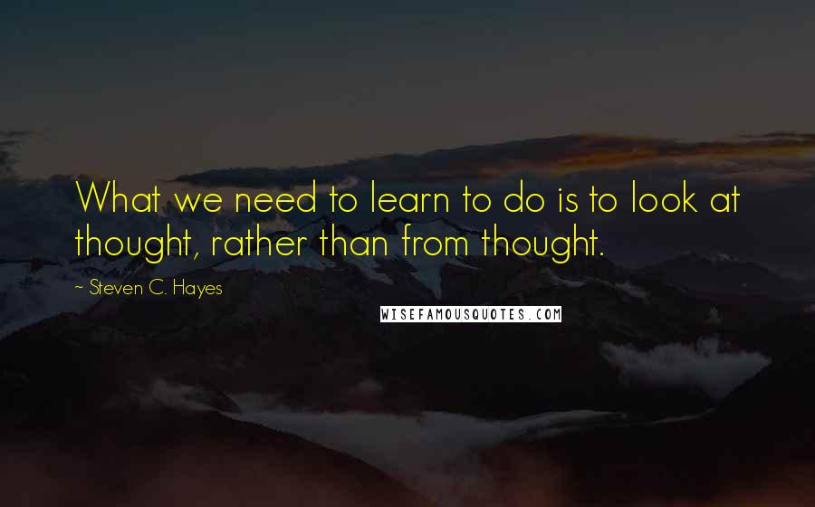 Steven C. Hayes Quotes: What we need to learn to do is to look at thought, rather than from thought.