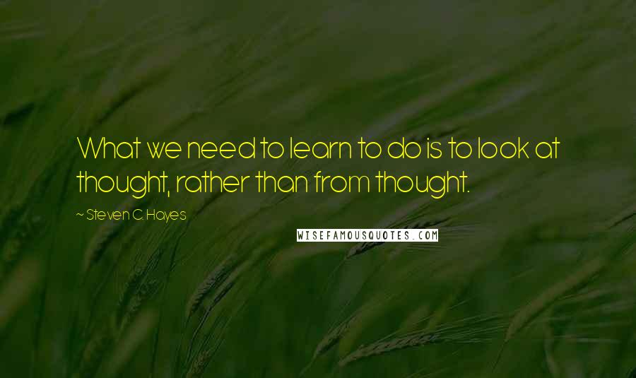 Steven C. Hayes Quotes: What we need to learn to do is to look at thought, rather than from thought.