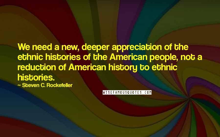 Steven C. Rockefeller Quotes: We need a new, deeper appreciation of the ethnic histories of the American people, not a reduction of American history to ethnic histories.