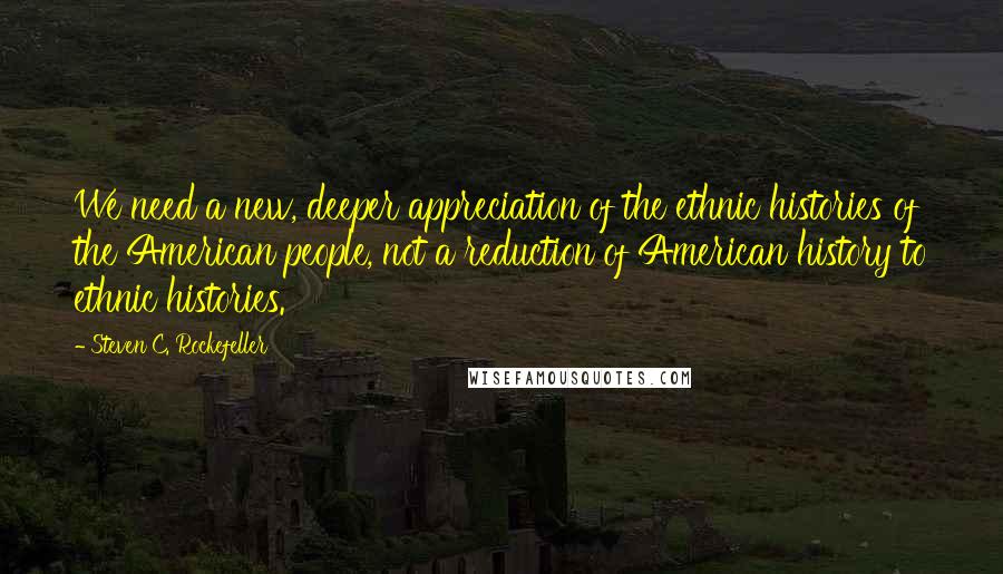 Steven C. Rockefeller Quotes: We need a new, deeper appreciation of the ethnic histories of the American people, not a reduction of American history to ethnic histories.