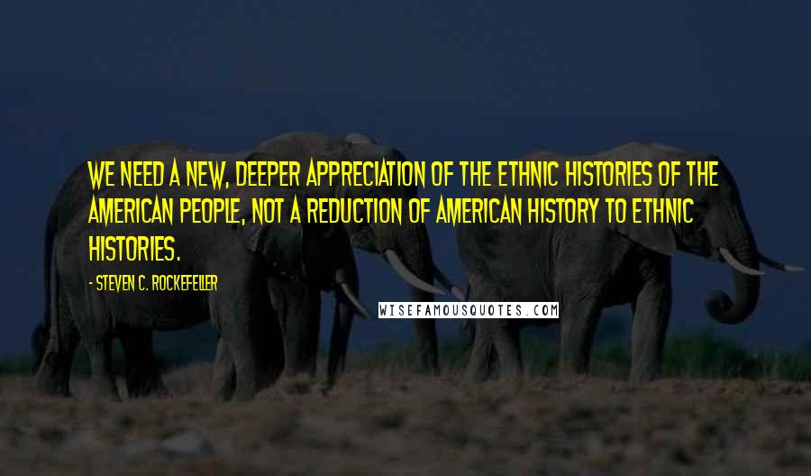 Steven C. Rockefeller Quotes: We need a new, deeper appreciation of the ethnic histories of the American people, not a reduction of American history to ethnic histories.