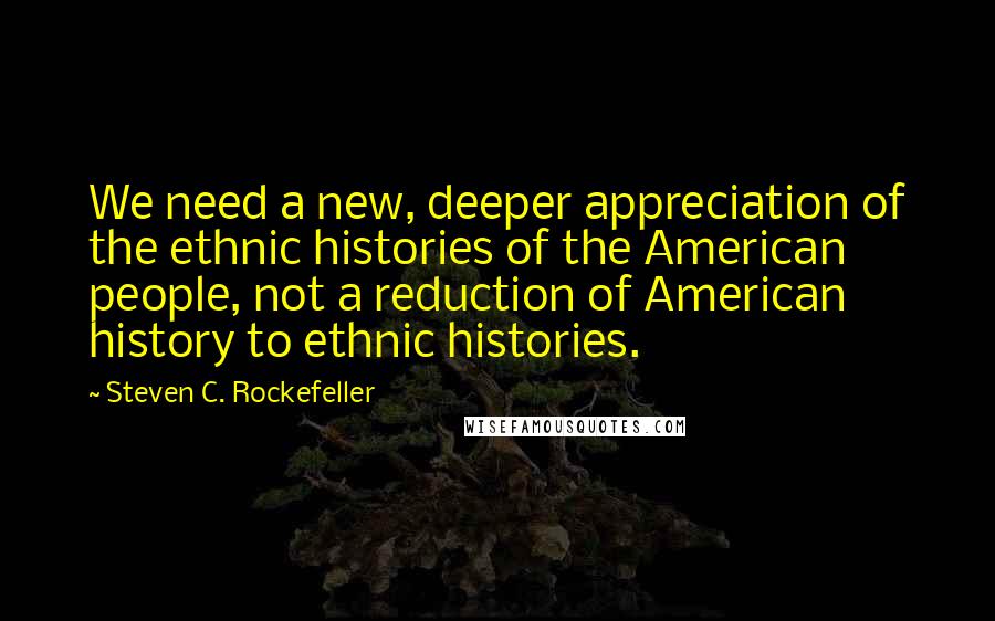 Steven C. Rockefeller Quotes: We need a new, deeper appreciation of the ethnic histories of the American people, not a reduction of American history to ethnic histories.