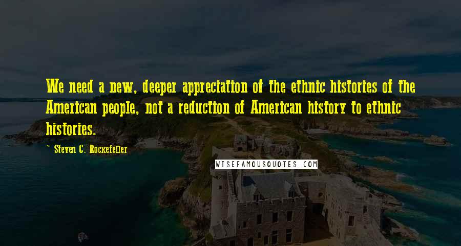 Steven C. Rockefeller Quotes: We need a new, deeper appreciation of the ethnic histories of the American people, not a reduction of American history to ethnic histories.