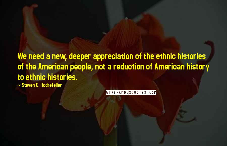 Steven C. Rockefeller Quotes: We need a new, deeper appreciation of the ethnic histories of the American people, not a reduction of American history to ethnic histories.