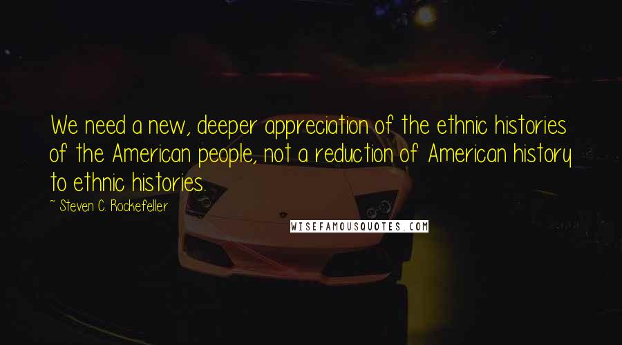 Steven C. Rockefeller Quotes: We need a new, deeper appreciation of the ethnic histories of the American people, not a reduction of American history to ethnic histories.