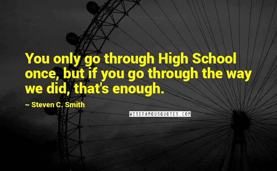 Steven C. Smith Quotes: You only go through High School once, but if you go through the way we did, that's enough.