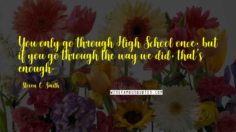 Steven C. Smith Quotes: You only go through High School once, but if you go through the way we did, that's enough.