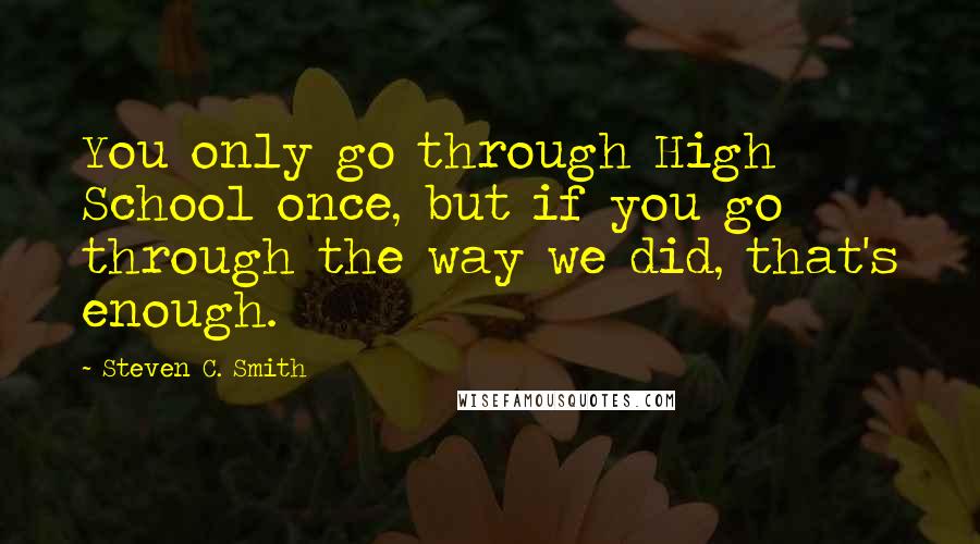 Steven C. Smith Quotes: You only go through High School once, but if you go through the way we did, that's enough.