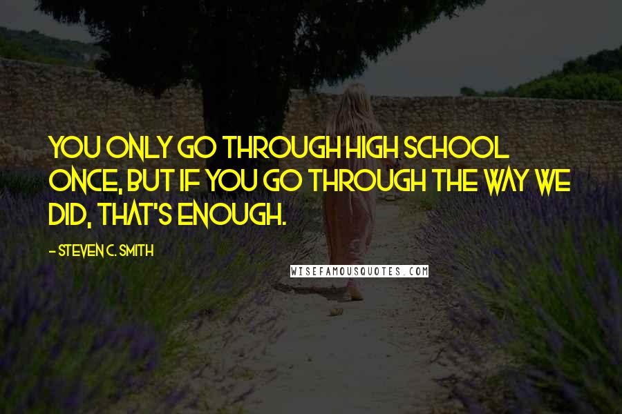 Steven C. Smith Quotes: You only go through High School once, but if you go through the way we did, that's enough.