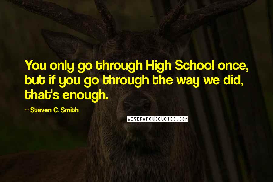 Steven C. Smith Quotes: You only go through High School once, but if you go through the way we did, that's enough.