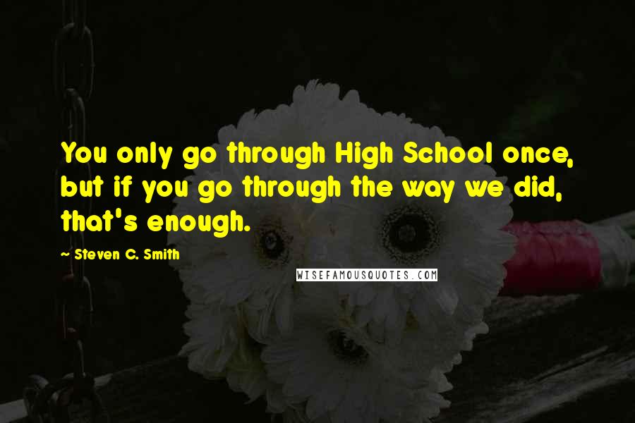 Steven C. Smith Quotes: You only go through High School once, but if you go through the way we did, that's enough.