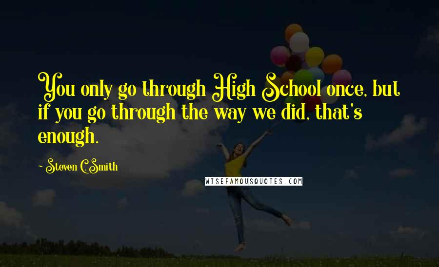 Steven C. Smith Quotes: You only go through High School once, but if you go through the way we did, that's enough.