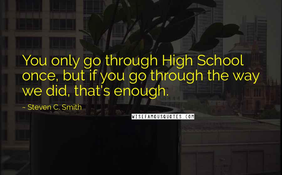 Steven C. Smith Quotes: You only go through High School once, but if you go through the way we did, that's enough.