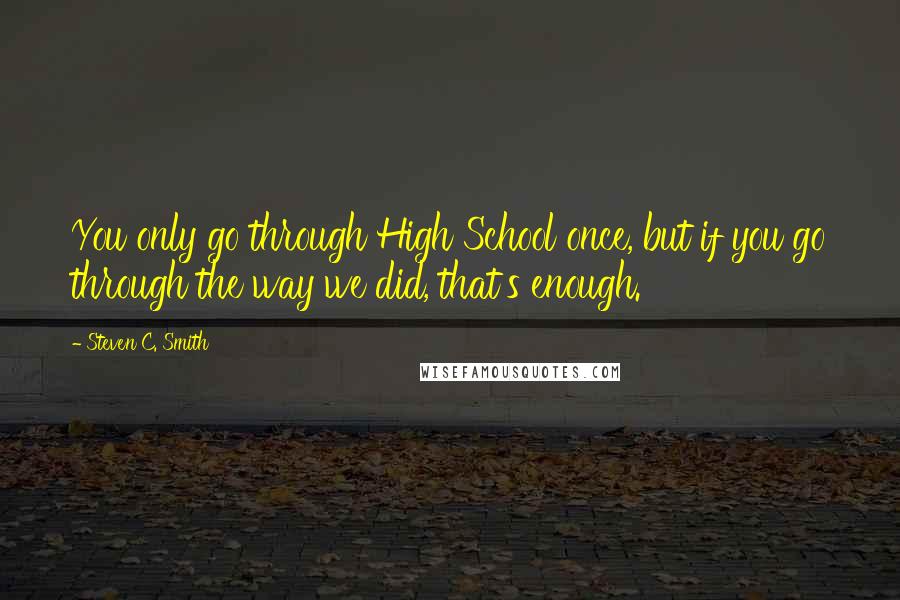 Steven C. Smith Quotes: You only go through High School once, but if you go through the way we did, that's enough.