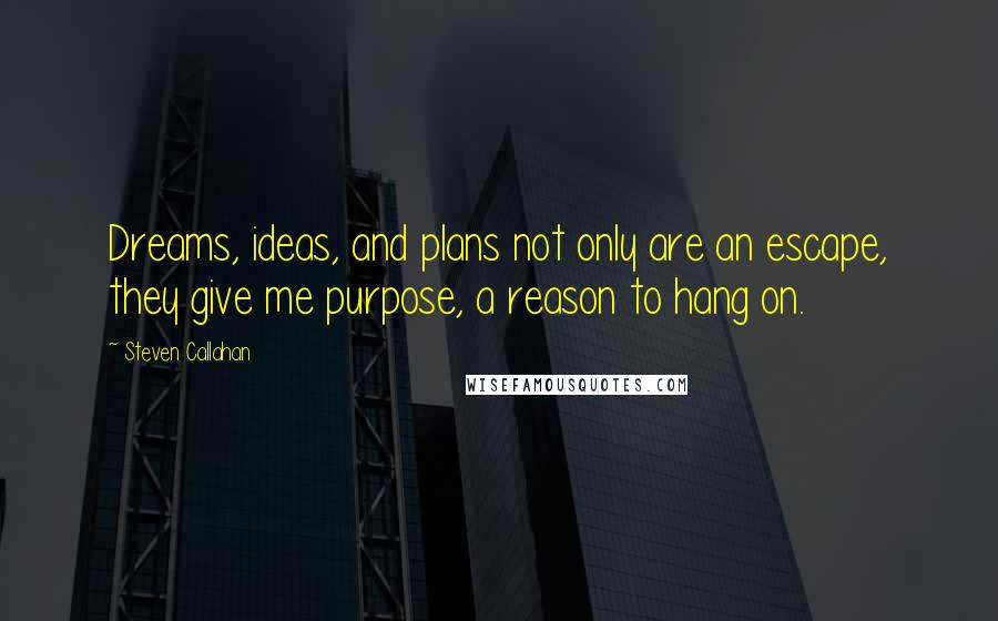 Steven Callahan Quotes: Dreams, ideas, and plans not only are an escape, they give me purpose, a reason to hang on.