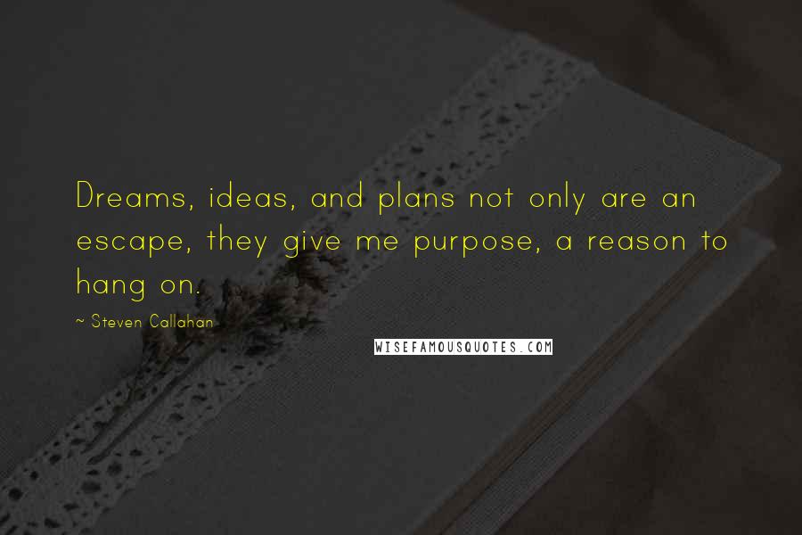 Steven Callahan Quotes: Dreams, ideas, and plans not only are an escape, they give me purpose, a reason to hang on.