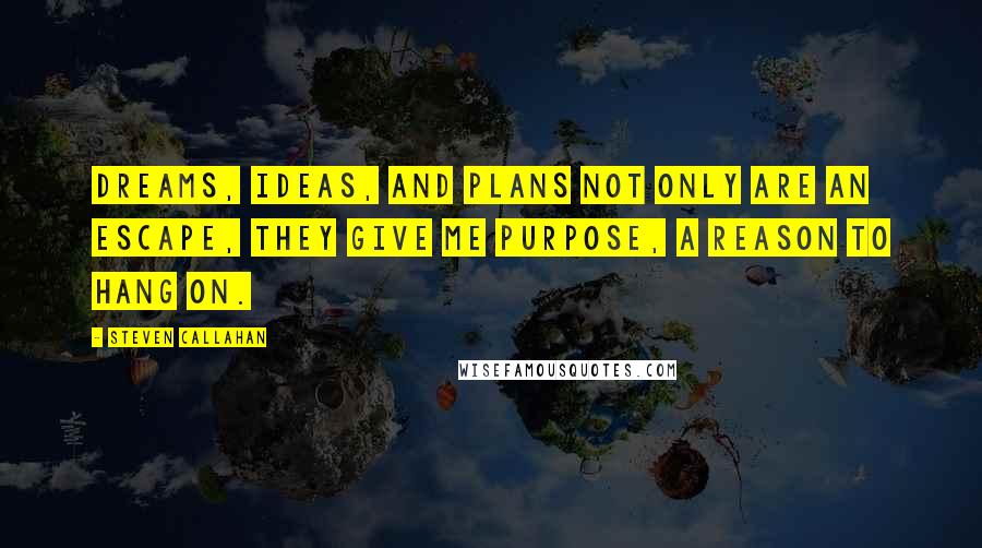 Steven Callahan Quotes: Dreams, ideas, and plans not only are an escape, they give me purpose, a reason to hang on.