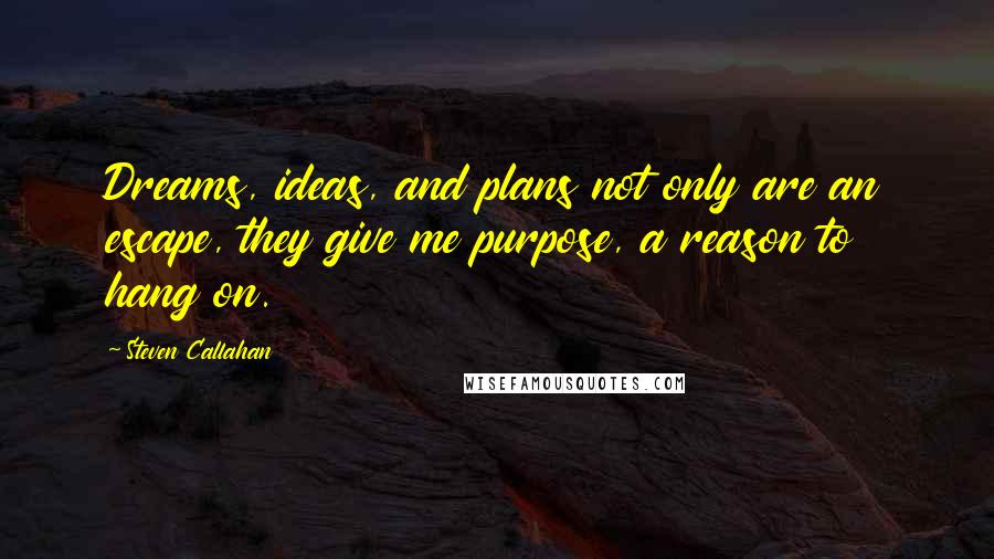 Steven Callahan Quotes: Dreams, ideas, and plans not only are an escape, they give me purpose, a reason to hang on.