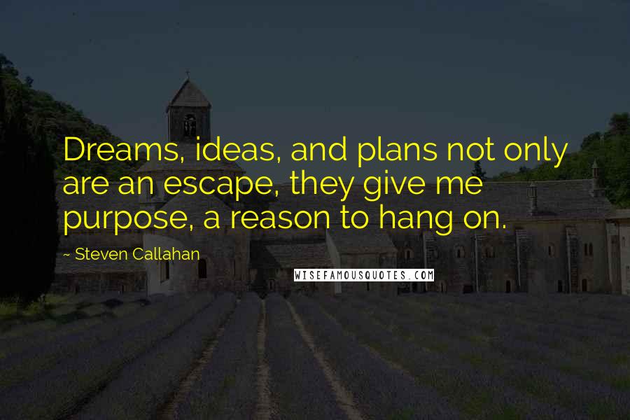 Steven Callahan Quotes: Dreams, ideas, and plans not only are an escape, they give me purpose, a reason to hang on.