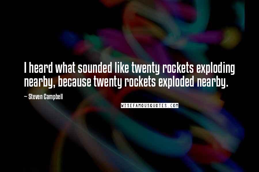 Steven Campbell Quotes: I heard what sounded like twenty rockets exploding nearby, because twenty rockets exploded nearby.