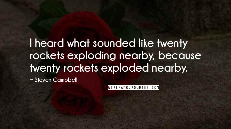 Steven Campbell Quotes: I heard what sounded like twenty rockets exploding nearby, because twenty rockets exploded nearby.