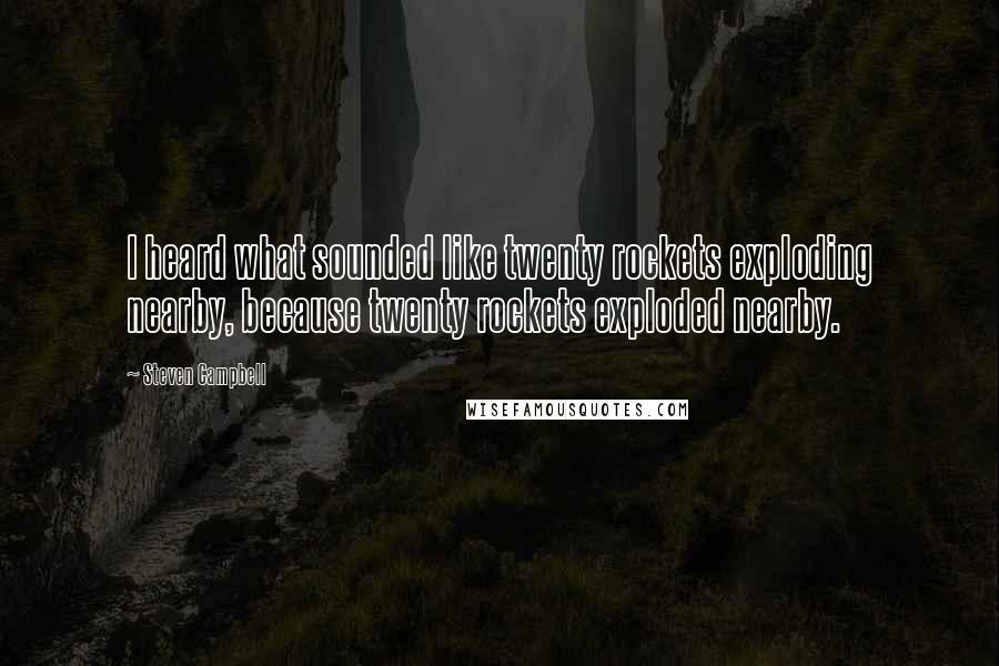 Steven Campbell Quotes: I heard what sounded like twenty rockets exploding nearby, because twenty rockets exploded nearby.