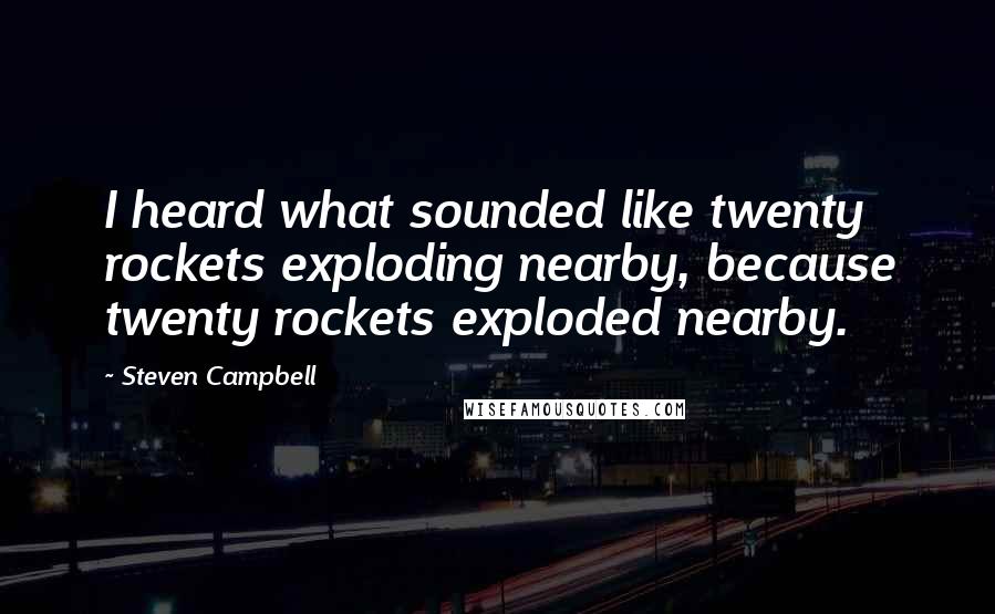 Steven Campbell Quotes: I heard what sounded like twenty rockets exploding nearby, because twenty rockets exploded nearby.