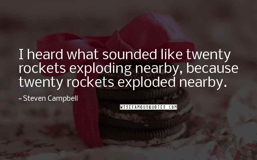 Steven Campbell Quotes: I heard what sounded like twenty rockets exploding nearby, because twenty rockets exploded nearby.
