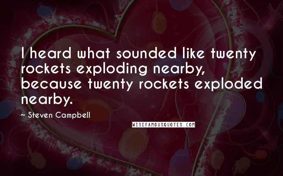 Steven Campbell Quotes: I heard what sounded like twenty rockets exploding nearby, because twenty rockets exploded nearby.