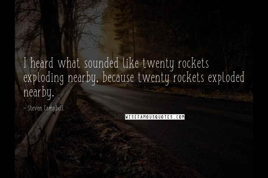 Steven Campbell Quotes: I heard what sounded like twenty rockets exploding nearby, because twenty rockets exploded nearby.