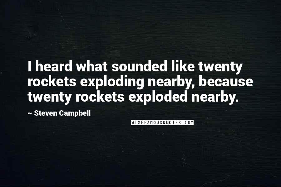 Steven Campbell Quotes: I heard what sounded like twenty rockets exploding nearby, because twenty rockets exploded nearby.