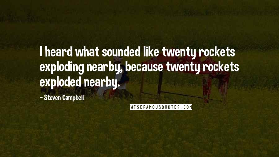 Steven Campbell Quotes: I heard what sounded like twenty rockets exploding nearby, because twenty rockets exploded nearby.