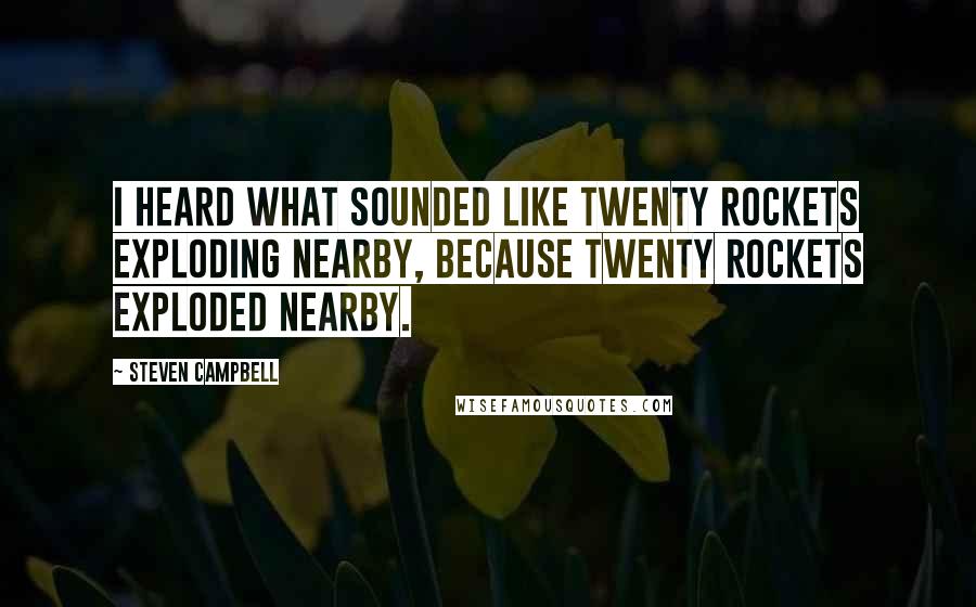 Steven Campbell Quotes: I heard what sounded like twenty rockets exploding nearby, because twenty rockets exploded nearby.