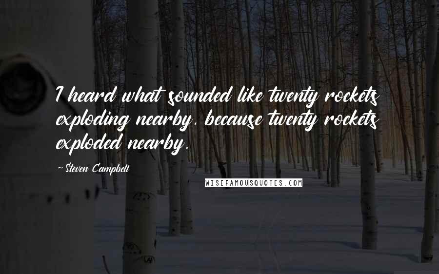 Steven Campbell Quotes: I heard what sounded like twenty rockets exploding nearby, because twenty rockets exploded nearby.