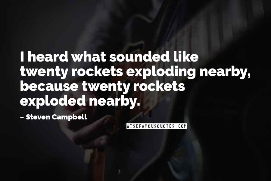 Steven Campbell Quotes: I heard what sounded like twenty rockets exploding nearby, because twenty rockets exploded nearby.