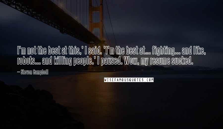 Steven Campbell Quotes: I'm not the best at this,' I said. 'I'm the best at... fighting... and like, robots... and killing people.' I paused. Wow, my resume sucked.