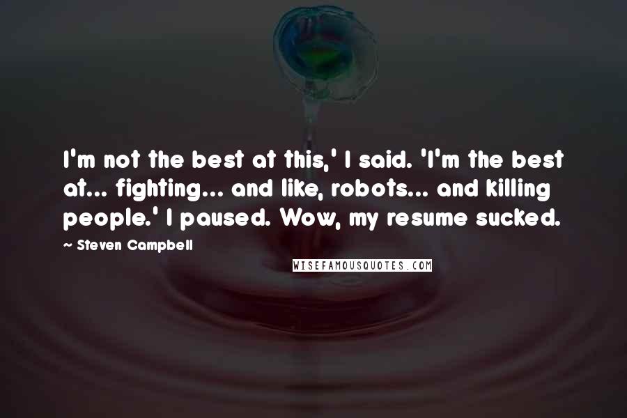 Steven Campbell Quotes: I'm not the best at this,' I said. 'I'm the best at... fighting... and like, robots... and killing people.' I paused. Wow, my resume sucked.